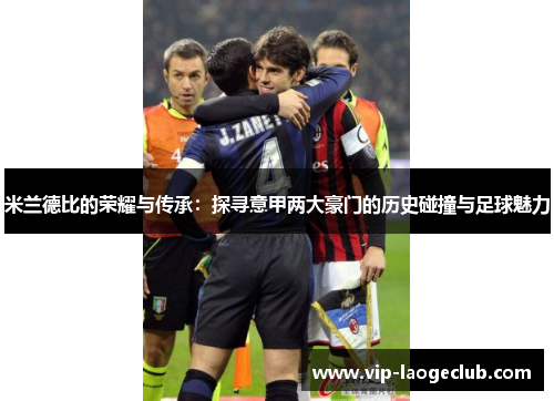 米兰德比的荣耀与传承:探寻意甲两大豪门的历史碰撞与足球魅力 米兰德比的荣耀与传承:探寻意甲两大豪门的历史碰撞与足球魅力