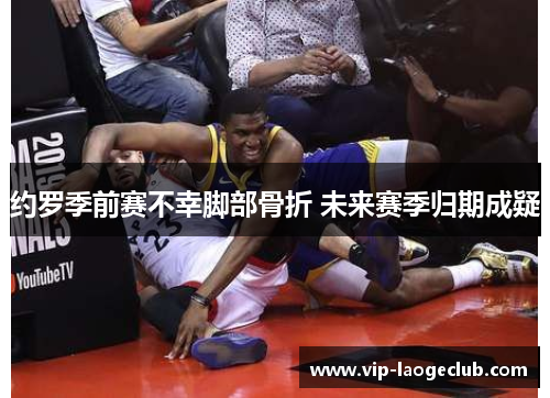 约罗季前赛不幸脚部骨折 未来赛季归期成疑 约罗季前赛不幸脚部骨折 未来赛季归期成疑