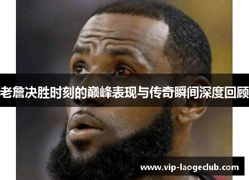 老詹决胜时刻的巅峰表现与传奇瞬间深度回顾 老詹决胜时刻的巅峰表现与传奇瞬间深度回顾