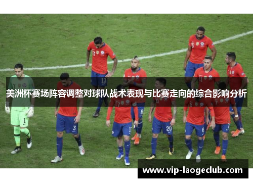 美洲杯赛场阵容调整对球队战术表现与比赛走向的综合影响分析 美洲杯赛场阵容调整对球队战术表现与比赛走向的综合影响分析