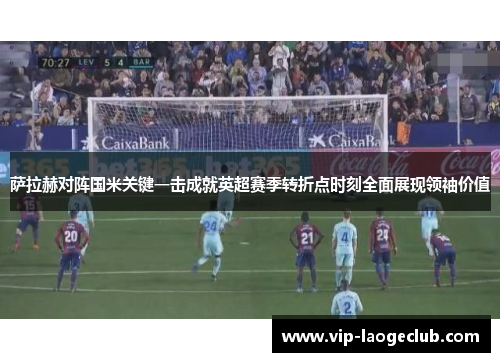 萨拉赫对阵国米关键一击成就英超赛季转折点时刻全面展现领袖价值