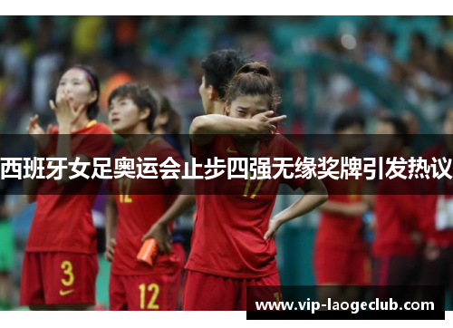 西班牙女足奥运会止步四强无缘奖牌引发热议