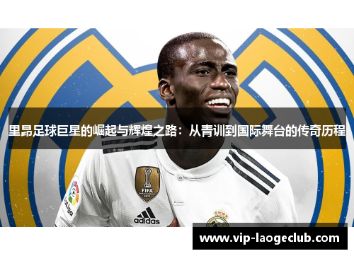 里昂足球巨星的崛起与辉煌之路:从青训到国际舞台的传奇历程 里昂足球巨星的崛起与辉煌之路:从青训到国际舞台的传奇历程
