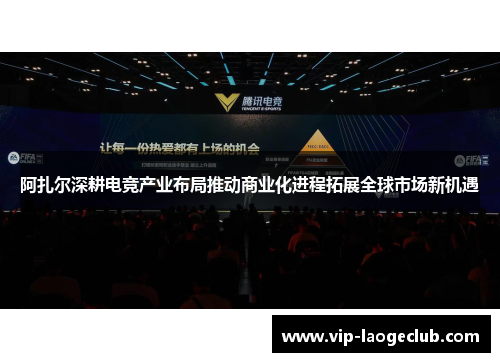 阿扎尔深耕电竞产业布局推动商业化进程拓展全球市场新机遇
