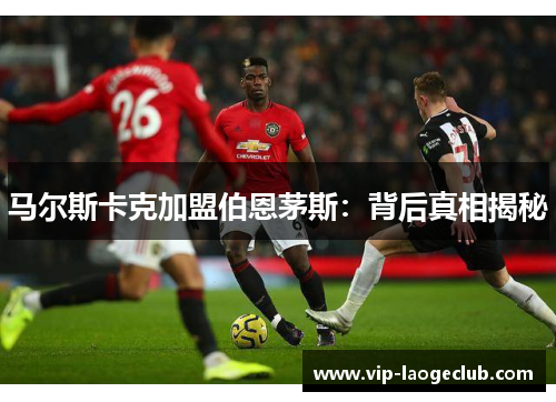 马尔斯卡克加盟伯恩茅斯:背后真相揭秘 马尔斯卡克加盟伯恩茅斯:背后真相揭秘