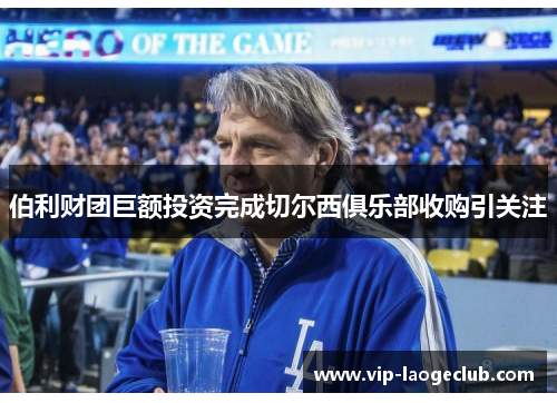 伯利财团巨额投资完成切尔西俱乐部收购引关注 伯利财团巨额投资完成切尔西俱乐部收购引关注