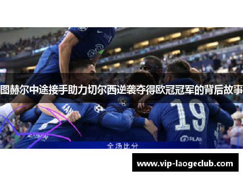 图赫尔中途接手助力切尔西逆袭夺得欧冠冠军的背后故事