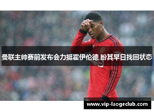 曼联主帅赛前发布会力挺霍伊伦德 盼其早日找回状态