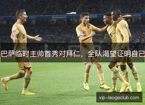 巴萨临时主帅首秀对拜仁,全队渴望证明自己 巴萨临时主帅首秀对拜仁,全队渴望证明自己