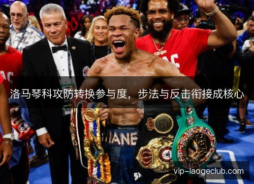 洛马琴科攻防转换参与度,步法与反击衔接成核心 洛马琴科攻防转换参与度,步法与反击衔接成核心