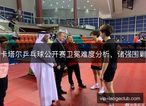 卡塔尔乒乓球公开赛卫冕难度分析，诸强围剿