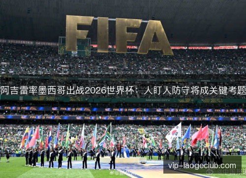 阿吉雷率墨西哥出战2026世界杯：人盯人防守将成关键考题