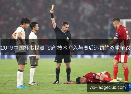2019中国杯韦世豪飞铲 技术介入与赛后追罚的双重争议 2019中国杯韦世豪飞铲 技术介入与赛后追罚的双重争议