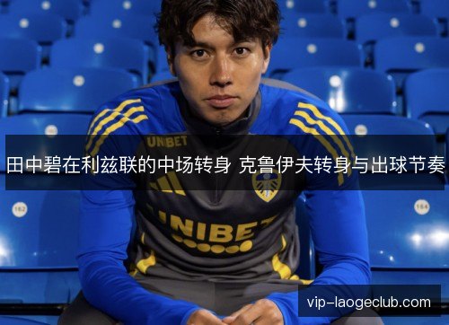 田中碧在利兹联的中场转身 克鲁伊夫转身与出球节奏